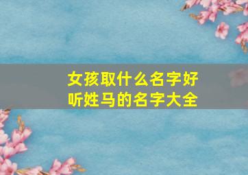 女孩取什么名字好听姓马的名字大全,女孩姓马的起名什么名好听