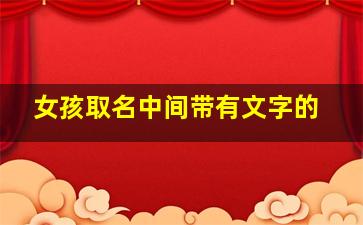 女孩取名中间带有文字的,女孩名字中带文字的名字