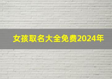 女孩取名大全免费2024年,女孩起名2024年