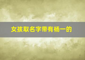 女孩取名字带有杨一的,女孩名字带杨字的名字