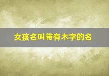 女孩名叫带有木字的名,女孩子名字带木字