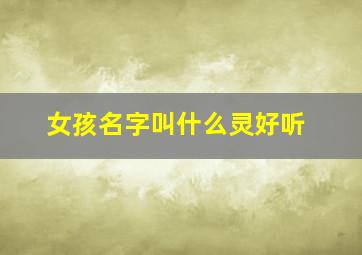 女孩名字叫什么灵好听,女孩子名字带灵好么