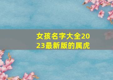 女孩名字大全2023最新版的属虎,女孩名字大全2020年