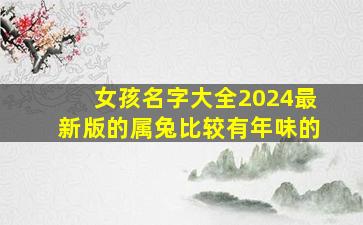 女孩名字大全2024最新版的属兔比较有年味的,女孩起名属兔