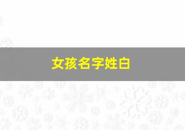 女孩名字姓白,女孩名字姓白大全