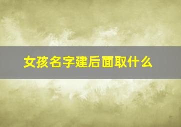 女孩名字建后面取什么,带建字的女孩高雅名字