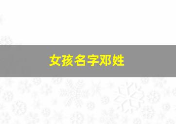 女孩名字邓姓,女孩姓邓有气质名字