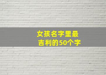 女孩名字里最吉利的50个字,女孩取名最好听的字