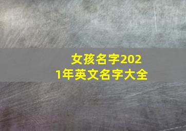 女孩名字2021年英文名字大全,2020女孩英文名字大全