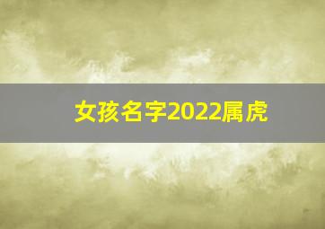 女孩名字2022属虎,女宝宝名字大全2022属虎