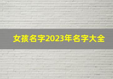 女孩名字2023年名字大全,2023年女孩名字寓意好的名字