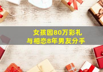 女孩因80万彩礼与相恋8年男友分手,相恋8年因为80万彩礼