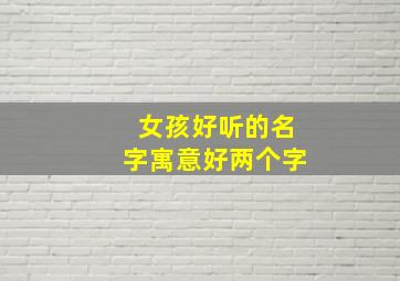 女孩好听的名字寓意好两个字,女孩名简单大气两个字