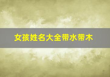 女孩姓名大全带水带木,女孩名字带水带木的名字有哪些