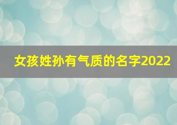 女孩姓孙有气质的名字2022,孙姓好听到爆的名字2022年生肖虎起名寓意佳用字