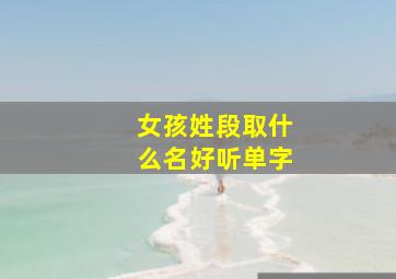 女孩姓段取什么名好听单字