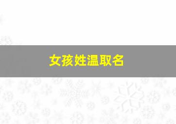 女孩姓温取名,女孩子姓温取什么名字好听