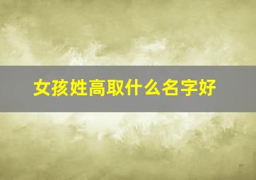 女孩姓高取什么名字好,女孩姓高取什么名字好2个字