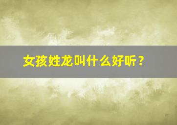 女孩姓龙叫什么好听？,姓龙的女孩子叫什么好听