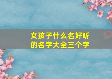 女孩子什么名好听的名字大全三个字,女孩子什么名好听的名字大全三个字母