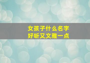 女孩子什么名字好听又文雅一点,女孩文静又优雅的名字