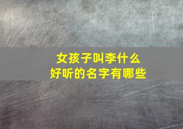 女孩子叫李什么好听的名字有哪些,女孩子叫李什么好听的名字有哪些字