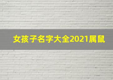 女孩子名字大全2021属鼠,2021年1月8日出生的宝宝起名字男孩女孩2021免费