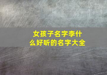 女孩子名字李什么好听的名字大全,女生李什么好听的名字