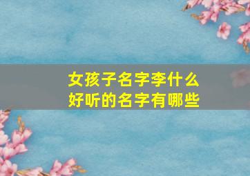 女孩子名字李什么好听的名字有哪些,女孩子取名字李