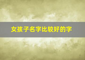 女孩子名字比较好的字,女孩子取名字比较好的字