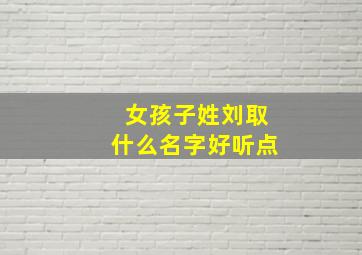 女孩子姓刘取什么名字好听点,女孩子姓刘叫什么名字好听