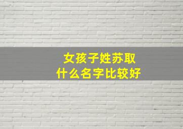 女孩子姓苏取什么名字比较好,女孩子姓苏取什么名字比较好听