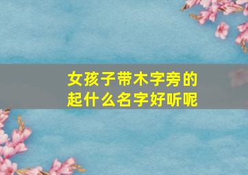 女孩子带木字旁的起什么名字好听呢,适合女孩子带木字旁的名字