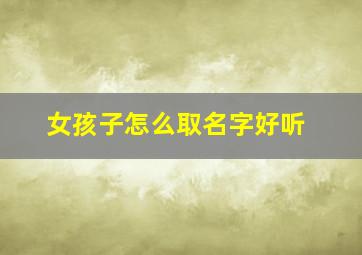 女孩子怎么取名字好听,女孩子取名字好听有诗意的