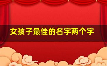 女孩子最佳的名字两个字,好听的名字女生两个字