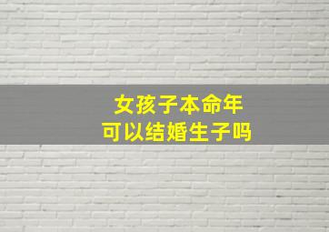 女孩子本命年可以结婚生子吗,女孩子本命年不能结婚吗?