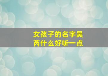 女孩子的名字吴芮什么好听一点,吴芮涵好听吗