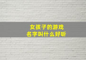 女孩子的游戏名字叫什么好听,女孩子超级好听的游戏名字