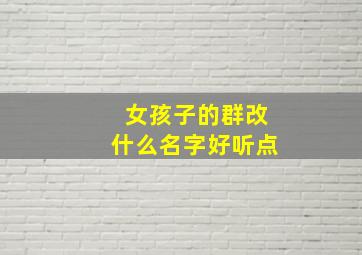 女孩子的群改什么名字好听点,女孩子群聊名称个性酷