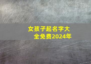 女孩子起名字大全免费2024年,女孩子起名2024