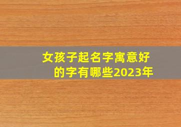 女孩子起名字寓意好的字有哪些2023年,女孩名字2023年取名吉利的兔年女宝宝名字