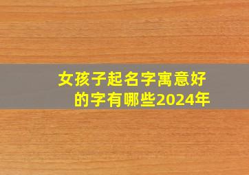 女孩子起名字寓意好的字有哪些2024年,2024年女孩起名字好寓意的字