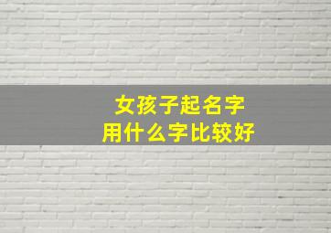 女孩子起名字用什么字比较好,女孩子起名字用什么字比较好一点