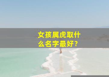 女孩属虎取什么名字最好？,属虎取名最好的36个字