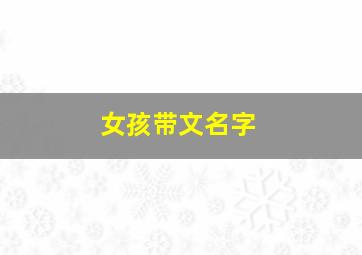 女孩带文名字,名字中带文的女孩名字