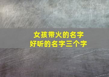 女孩带火的名字好听的名字三个字,女孩名字带火的名字大全