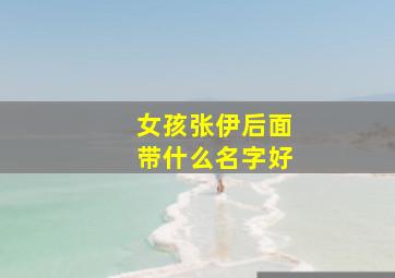 女孩张伊后面带什么名字好,女孩张伊后面带什么名字好听一点