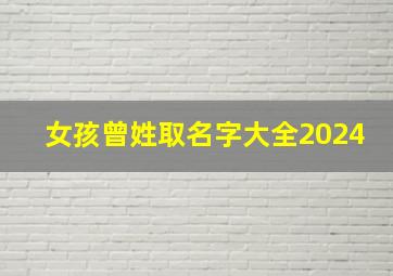 女孩曾姓取名字大全2024,女孩曾姓取名字大全2024年