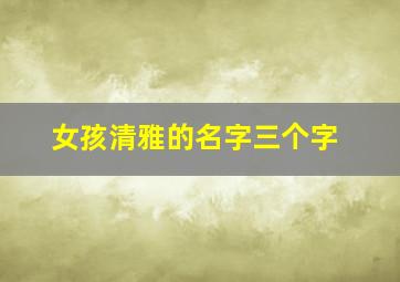 女孩清雅的名字三个字,古风清雅的名字女孩文雅的名字