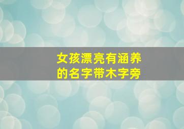 女孩漂亮有涵养的名字带木字旁,木字旁的字有哪些可以适合做名字